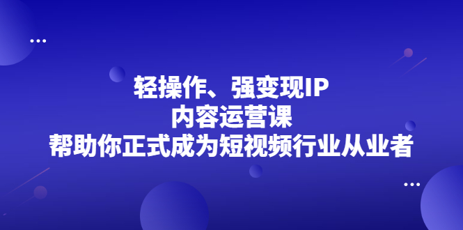 轻操作、强变现IP内容运营课，帮助你正式成为短视频行业从业者-知墨网