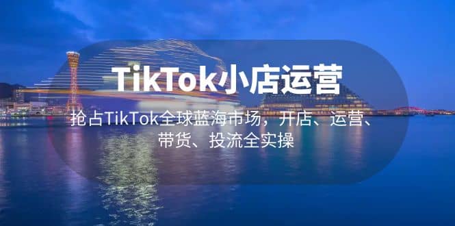 TikTok小店运营 抢占TikTok全球蓝海市场，开店、运营、带货、投流全实操-知墨网