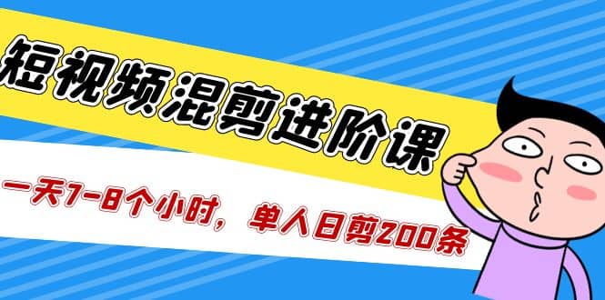 短视频混剪/进阶课，一天7-8个小时，单人日剪200条实战攻略教学-知墨网