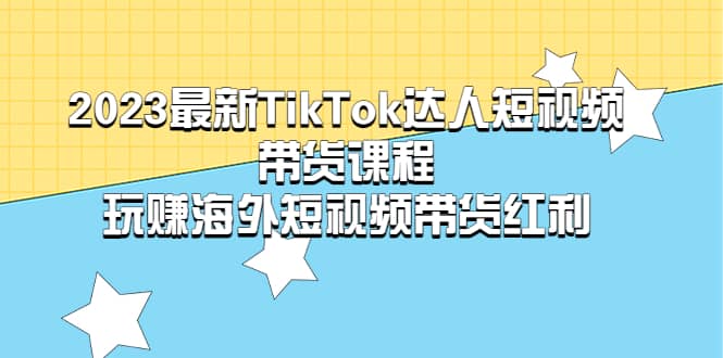 2023最新TikTok·达人短视频带货课程，玩赚海外短视频带货·红利-知墨网