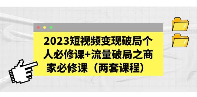 2023短视频变现破局个人必修课 流量破局之商家必修课（两套课程）-知墨网