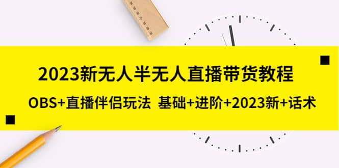 2023新无人半无人直播带货教程，OBS+直播伴侣玩法 基础+进阶+2023新+话术-知墨网