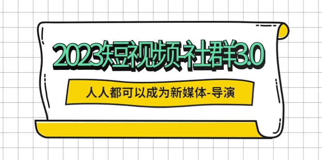 2023短视频-社群3.0，人人都可以成为新媒体-导演 (包含内部社群直播课全套)-知墨网