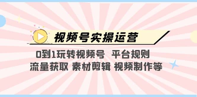 视频号实操运营，0到1玩转视频号 平台规则 流量获取 素材剪辑 视频制作等-知墨网