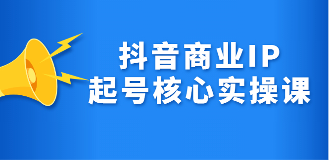 抖音商业IP起号核心实操课，带你玩转算法，流量，内容，架构，变现-知墨网