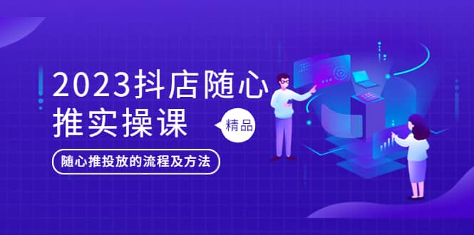 2023抖店随心推实操课，搞懂抖音小店随心推投放的流程及方法-知墨网