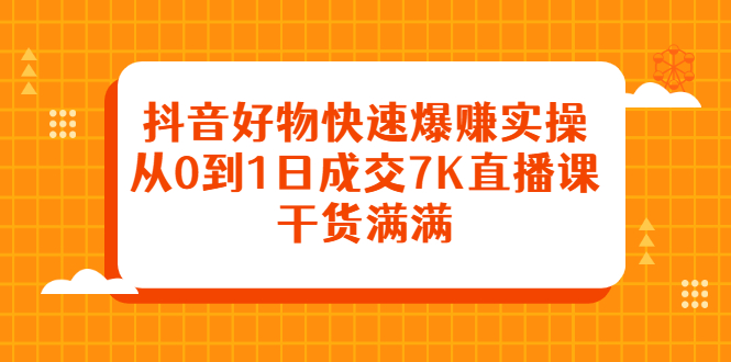 抖音好物快速爆赚实操，从0到1日成交7K直播课，干货满满-知墨网