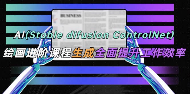 AI（stable difusion ControlNet）绘画进阶课程 办公场景 全面提升工作效率-知墨网