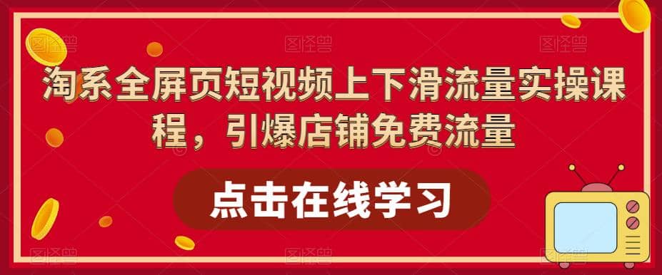 淘系-全屏页短视频上下滑流量实操课程，引爆店铺免费流量（87节视频课）-知墨网