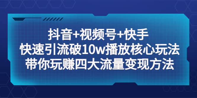 抖音+视频号+快手 快速引流破10w播放核心玩法：带你玩赚四大流量变现方法-知墨网