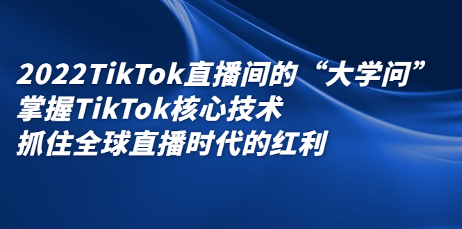 2022TikTok直播间的“大学问”，掌握TikTok核心技术，抓住全球直播时代的红利-知墨网