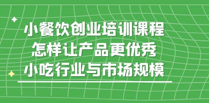 小餐饮创业培训课程，怎样让产品更优秀，小吃行业与市场规模-知墨网