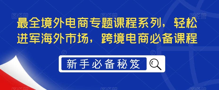 最全境外电商专题课程系列，轻松进军海外市场，跨境电商必备课程-知墨网