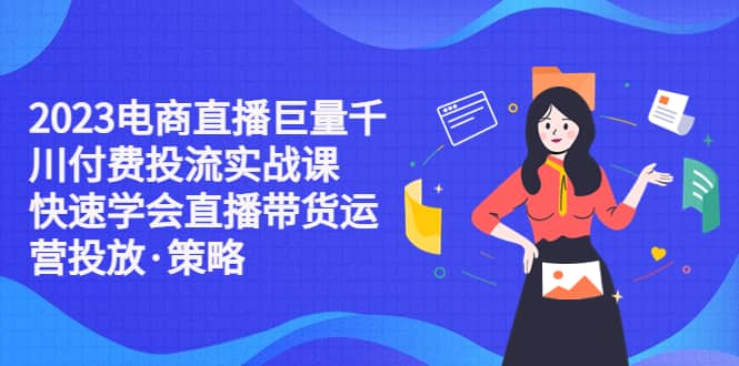 2023电商直播巨量千川付费投流实战课，快速学会直播带货运营投放·策略-知墨网