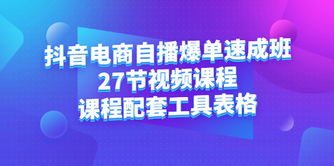 抖音电商自播爆单速成班：27节视频课程+课程配套工具表格-知墨网