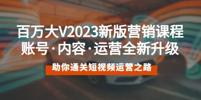 百万大V2023新版营销课 账号·内容·运营全新升级 通关短视频运营之路-知墨网