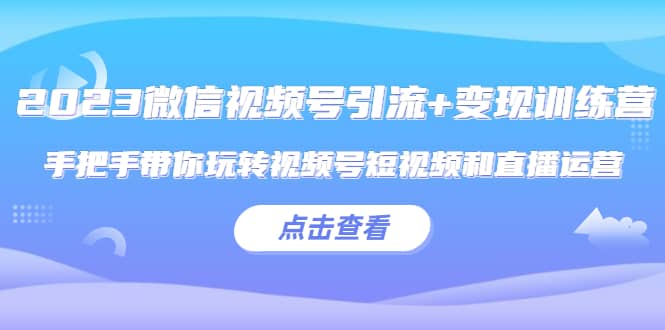 2023微信视频号引流 变现训练营：手把手带你玩转视频号短视频和直播运营-知墨网