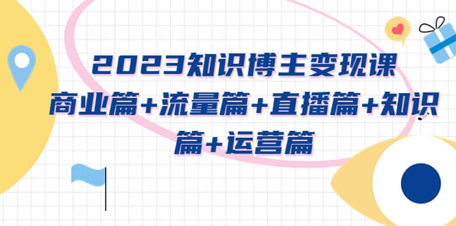 2023知识博主变现实战进阶课：商业篇+流量篇+直播篇+知识篇+运营篇-知墨网