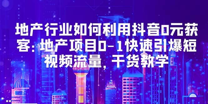 地产行业如何利用抖音0元获客：地产项目0-1快速引爆短视频流量，干货教学-知墨网