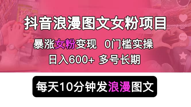 抖音浪漫图文暴力涨女粉项目 简单0门槛 每天10分钟发图文 日入600+长期多号-知墨网