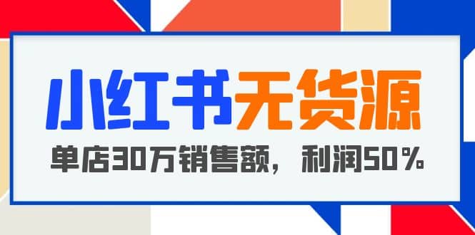 小红书无货源项目：从0-1从开店到爆单 单店30万销售额 利润50%【5月更新】-知墨网