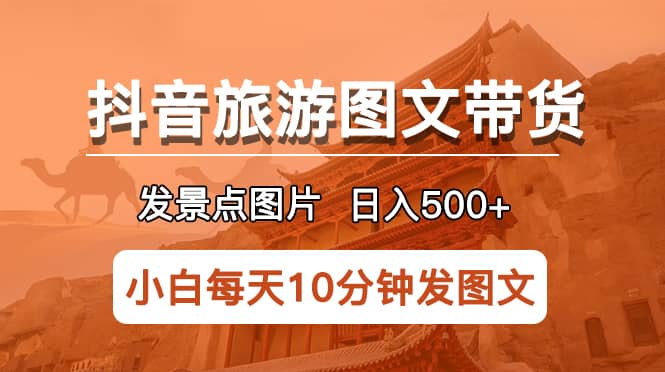 抖音旅游图文带货项目，每天半小时发景点图片日入500 长期稳定项目-知墨网