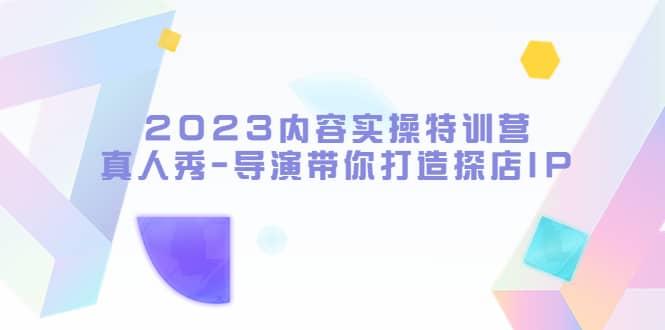 2023内容实操特训营，真人秀-导演带你打造探店IP-知墨网