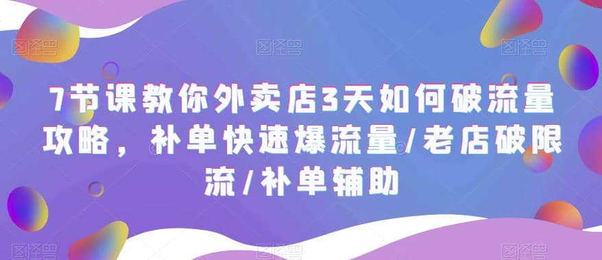 7节课教你外卖店3天如何破流量攻略，补单快速爆流量/老店破限流/补单辅助-知墨网