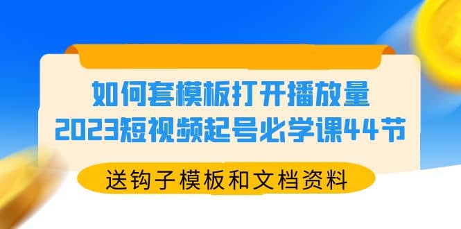 如何套模板打开播放量，2023短视频起号必学课44节（送钩子模板和文档资料）-知墨网