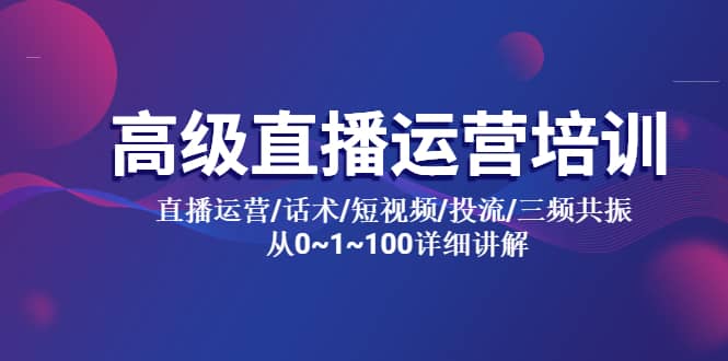 高级直播运营培训 直播运营/话术/短视频/投流/三频共振 从0~1~100详细讲解-知墨网