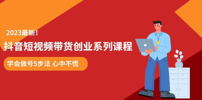 某培训售价980的抖音短视频带货创业系列课程 学会做号5步法 心中不慌-知墨网