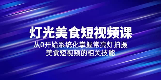 2023灯光-美食短视频课，从0开始系统化掌握常亮灯拍摄美食短视频的相关技能-知墨网