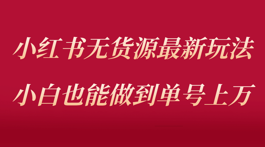 小红书无货源最新螺旋起号玩法，电商小白也能做到单号上万（收费3980）-知墨网