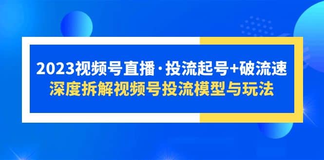 2023视频号直播·投流起号 破流速，深度拆解视频号投流模型与玩法-知墨网