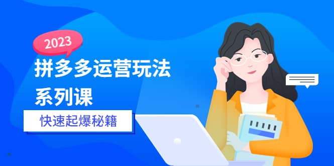 2023拼多多运营-玩法系列课—-快速起爆秘籍【更新-25节课】-知墨网