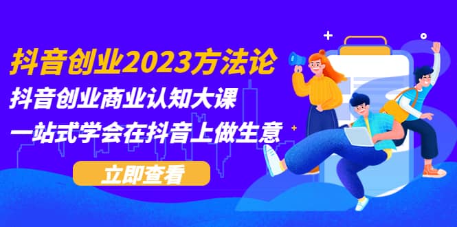 抖音创业2023方法论：抖音创业商业认知大课，一站式学会在抖音上做生意-知墨网