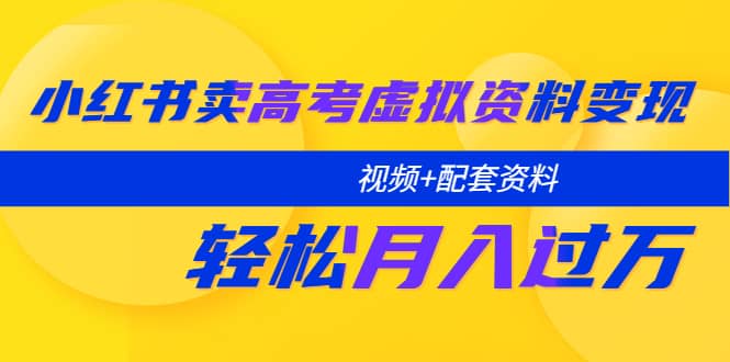 小红书卖高考虚拟资料变现分享课：轻松月入过万（视频+配套资料）-知墨网