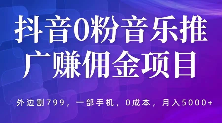 抖音0粉音乐推广赚佣金项目，外边割799，一部手机0成本就可操作，月入5000-知墨网