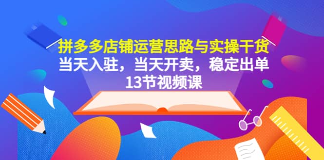 拼多多店铺运营思路与实操干货，当天入驻，当天开卖，稳定出单（13节课）-知墨网