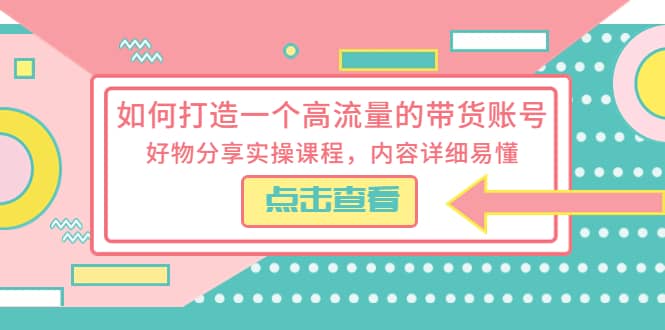 如何打造一个高流量的带货账号，好物分享实操课程，内容详细易懂-知墨网