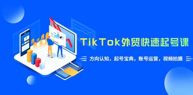 TikTok/外贸·快速起号课，方向认知，起号宝典，账号运营，视频拍摄(33节)-知墨网