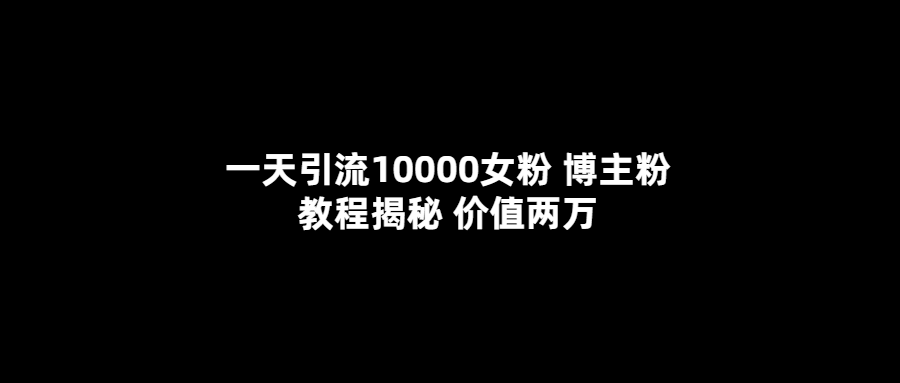 一天引流10000女粉，博主粉教程揭秘（价值两万）-知墨网