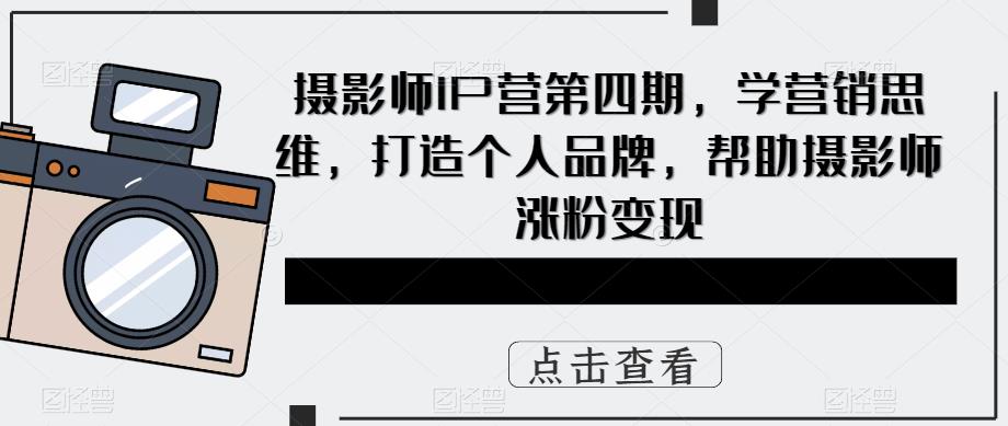 摄影师IP营第4期，学营销思维，打造个人品牌，帮助摄影师涨粉变现-知墨网