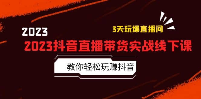 2023抖音直播带货实战线下课：教你轻松玩赚抖音，3天玩爆·直播间-知墨网