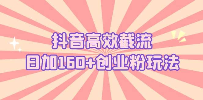 抖音高效截流日加160+创业粉玩法：详细操作实战演示！-知墨网