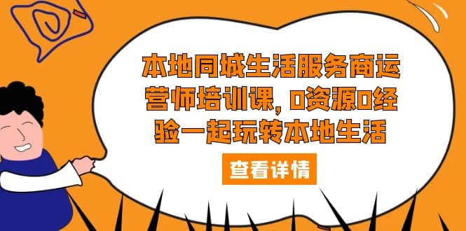 本地同城生活服务商运营师培训课，0资源0经验一起玩转本地生活-知墨网