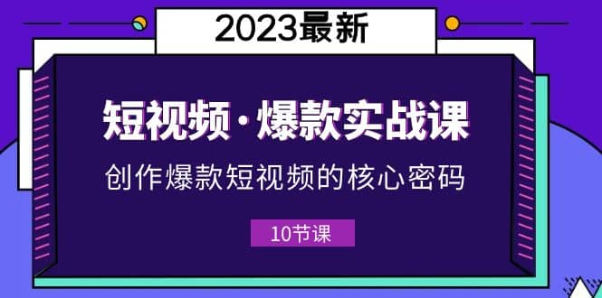 2023短视频·爆款实战课，创作·爆款短视频的核心·密码（10节视频课）-知墨网