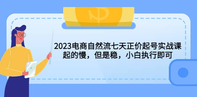 2023电商自然流七天正价起号实战课：起的慢，但是稳，小白执行即可-知墨网