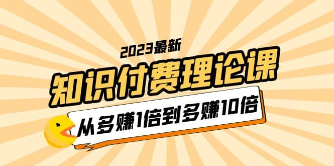 2023知识付费理论课，从多赚1倍到多赚10倍（10节视频课）-知墨网