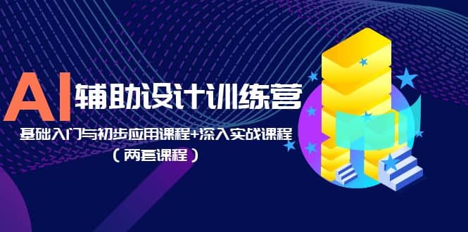 AI辅助设计训练营：基础入门与初步应用课程 深入实战课程（两套课程）-知墨网